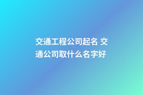 交通工程公司起名 交通公司取什么名字好-第1张-公司起名-玄机派